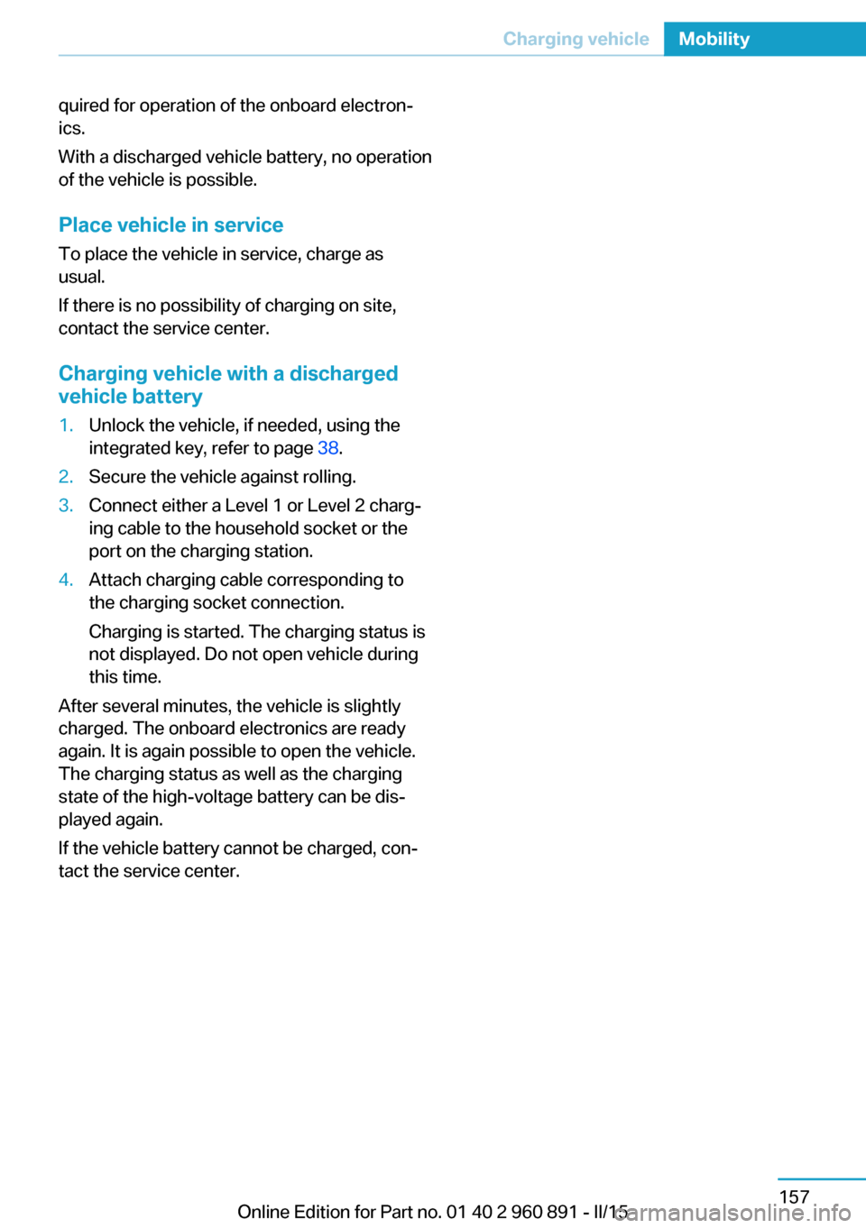 BMW I8 2015 I12 Owners Manual quired for operation of the onboard electron‐
ics.
With a discharged vehicle battery, no operation
of the vehicle is possible.
Place vehicle in service
To place the vehicle in service, charge as
usu BMW I8 2015 I12 Owners Manual quired for operation of the onboard electron‐
ics.
With a discharged vehicle battery, no operation
of the vehicle is possible.
Place vehicle in service
To place the vehicle in service, charge as
usu