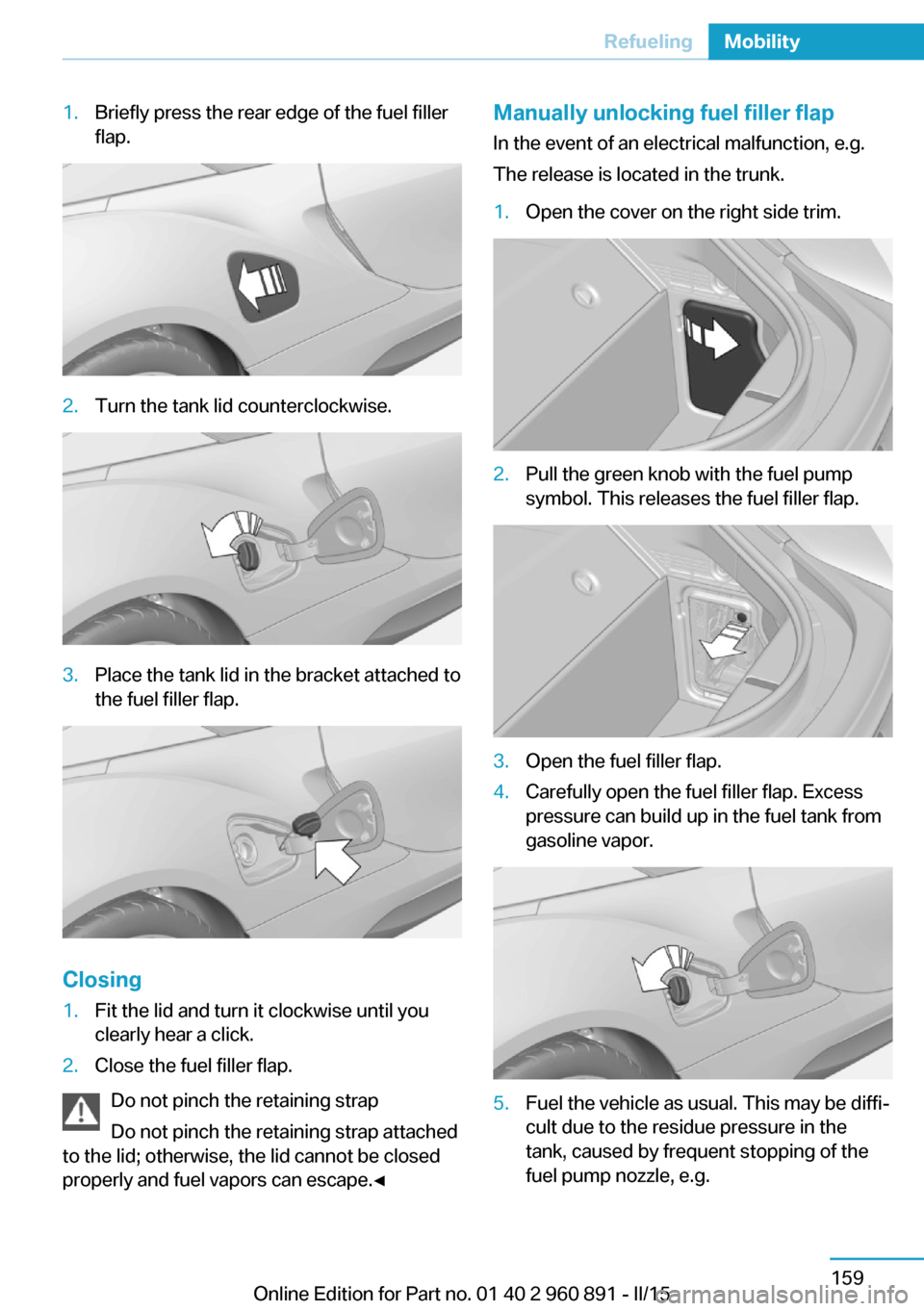 BMW I8 2015 I12 Owners Manual 1.Briefly press the rear edge of the fuel filler
flap.2.Turn the tank lid counterclockwise.3.Place the tank lid in the bracket attached to
the fuel filler flap.
Closing
1.Fit the lid and turn it clock BMW I8 2015 I12 Owners Manual 1.Briefly press the rear edge of the fuel filler
flap.2.Turn the tank lid counterclockwise.3.Place the tank lid in the bracket attached to
the fuel filler flap.
Closing
1.Fit the lid and turn it clock