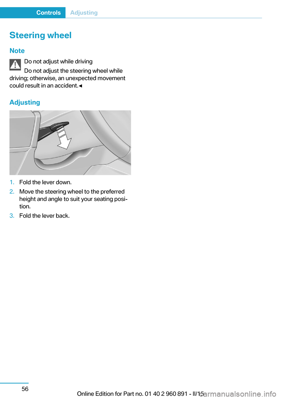 BMW I8 2015 I12 Manual PDF Steering wheel
Note Do not adjust while driving
Do not adjust the steering wheel while
driving; otherwise, an unexpected movement
could result in an accident.◀
Adjusting1.Fold the lever down.2.Move BMW I8 2015 I12 Manual PDF Steering wheel
Note Do not adjust while driving
Do not adjust the steering wheel while
driving; otherwise, an unexpected movement
could result in an accident.◀
Adjusting1.Fold the lever down.2.Move