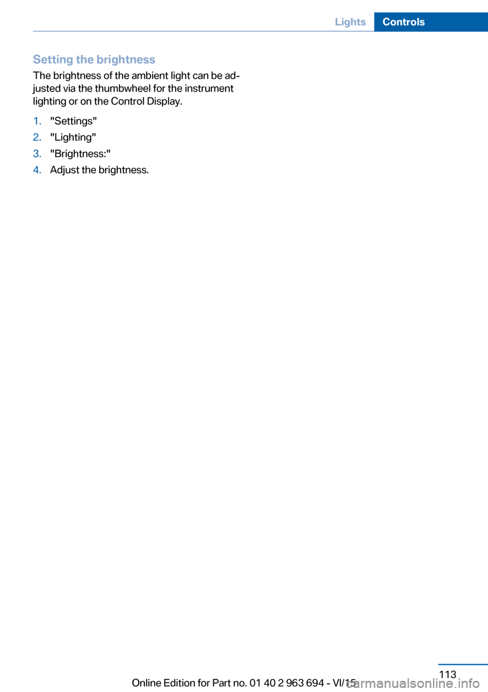 BMW ACTIVE HYBRID 5 2016 F10H Owners Manual Setting the brightness
The brightness of the ambient light can be ad‐
justed via the thumbwheel for the instrument
lighting or on the Control Display.1."Settings"2."Lighting"3."Brightness:"4.Adjust BMW ACTIVE HYBRID 5 2016 F10H Owners Manual Setting the brightness
The brightness of the ambient light can be ad‐
justed via the thumbwheel for the instrument
lighting or on the Control Display.1."Settings"2."Lighting"3."Brightness:"4.Adjust