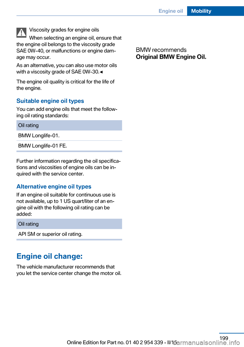BMW M5 2016 F10M Owners Manual Viscosity grades for engine oils
When selecting an engine oil, ensure that
the engine oil belongs to the viscosity grade
SAE 0W-40, or malfunctions or engine dam‐
age may occur.
As an alternative, y BMW M5 2016 F10M Owners Manual Viscosity grades for engine oils
When selecting an engine oil, ensure that
the engine oil belongs to the viscosity grade
SAE 0W-40, or malfunctions or engine dam‐
age may occur.
As an alternative, y
