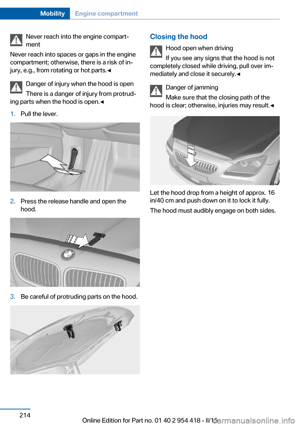 BMW 6 SERIES CONVERTIBLE 2016 F12 Owners Manual Never reach into the engine compart‐
ment
Never reach into spaces or gaps in the engine
compartment; otherwise, there is a risk of in‐
jury, e.g., from rotating or hot parts.◀
Danger of injury w