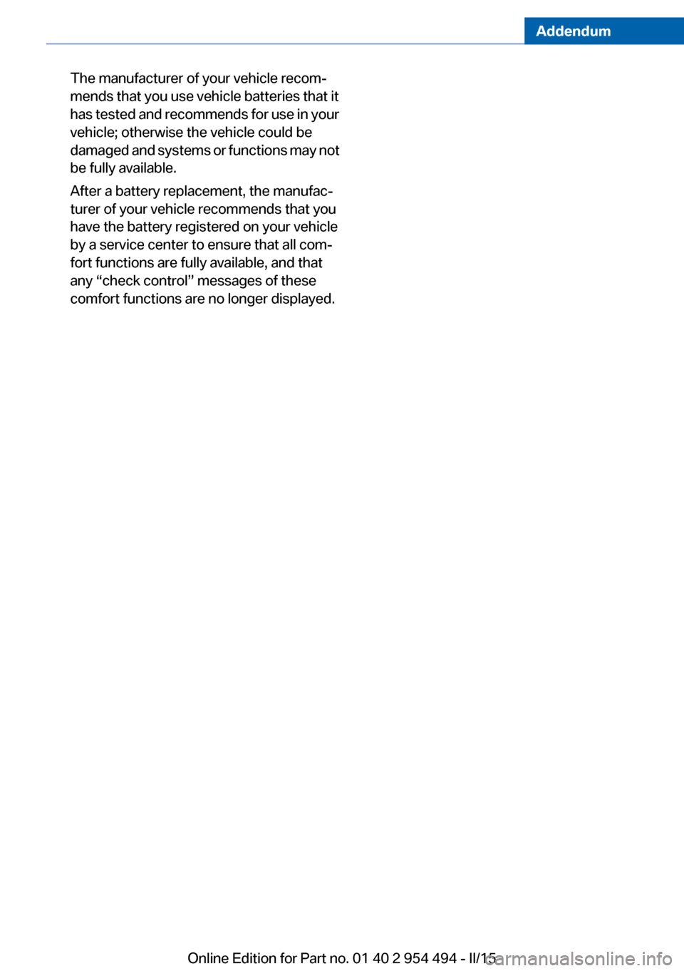 BMW 6 SERIES COUPE 2016 F13 Owners Manual Addendum
The manufacturer of your vehicle recom-
mends that you use vehicle batteries that it
has tested and recommends for use in your
vehicle; otherwise the vehicle could be
damaged and systems BMW 6 SERIES COUPE 2016 F13 Owners Manual Addendum
The manufacturer of your vehicle recom-
mends that you use vehicle batteries that it
has tested and recommends for use in your
vehicle; otherwise the vehicle could be
damaged and systems