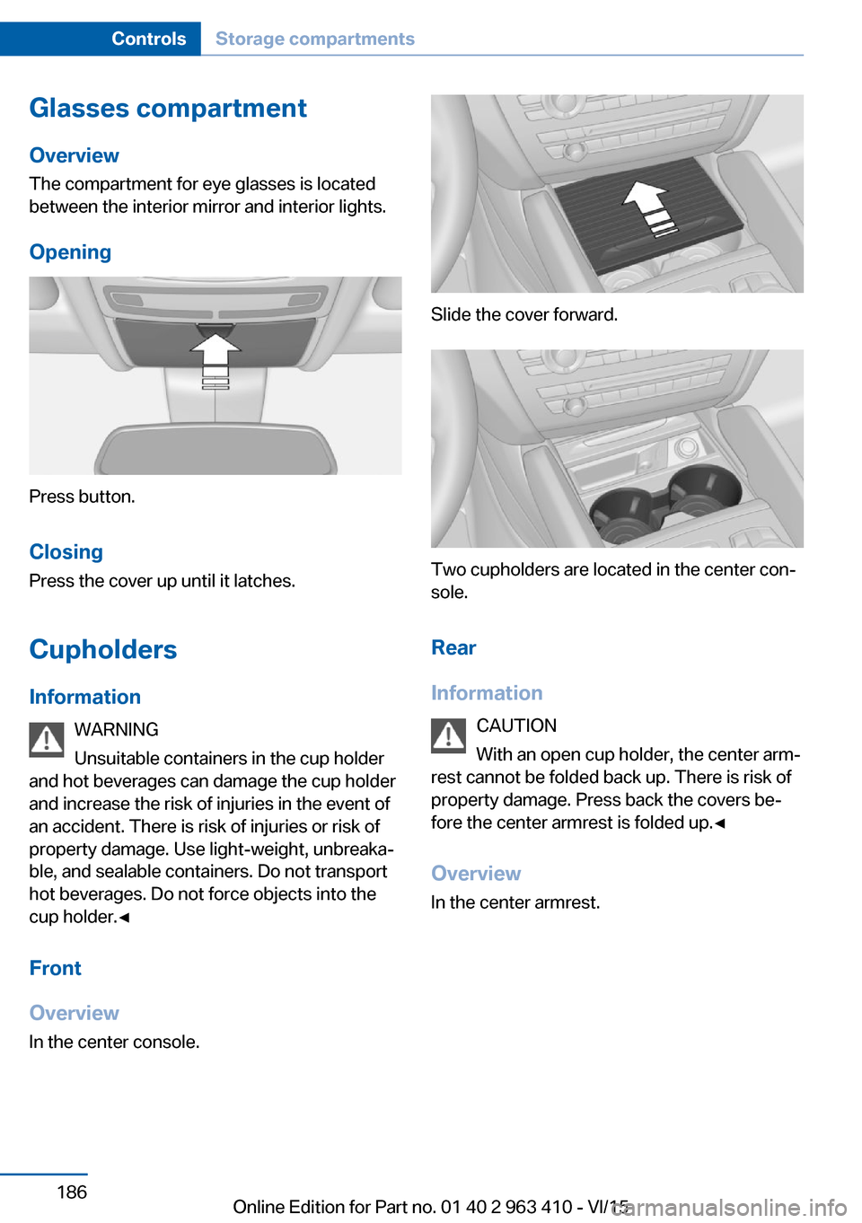 BMW X5 2016 F15 Owners Manual Glasses compartmentOverview
The compartment for eye glasses is located
between the interior mirror and interior lights.
Opening
Press button.
Closing Press the cover up until it latches.
Cupholders In BMW X5 2016 F15 Owners Manual Glasses compartmentOverview
The compartment for eye glasses is located
between the interior mirror and interior lights.
Opening
Press button.
Closing Press the cover up until it latches.
Cupholders In