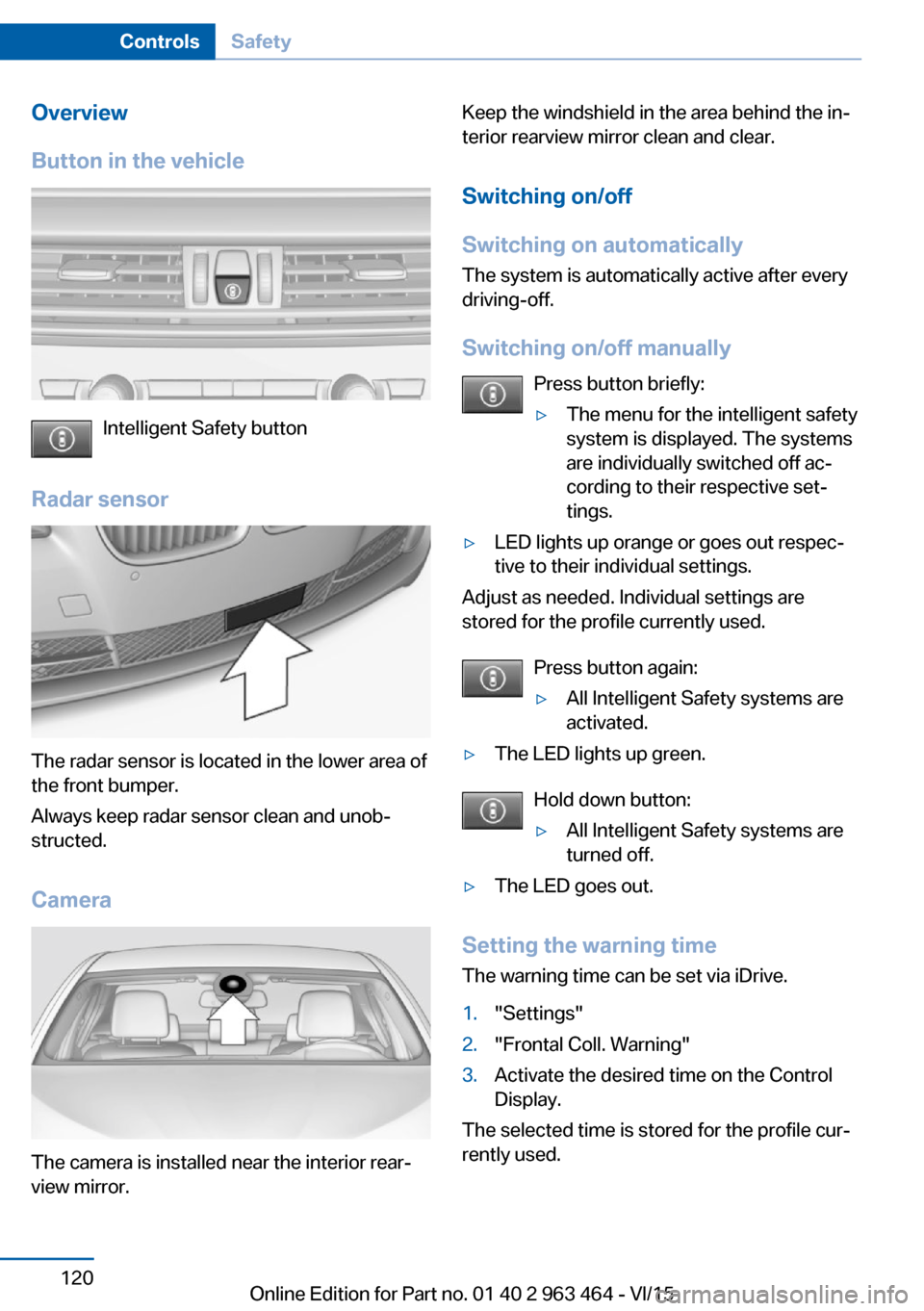 BMW X6 2016 F16 Owners Manual Overview
Button in the vehicle
Intelligent Safety button
Radar sensor
The radar sensor is located in the lower area of
the front bumper.
Always keep radar sensor clean and unob‐
structed.
Camera
The BMW X6 2016 F16 Owners Manual Overview
Button in the vehicle
Intelligent Safety button
Radar sensor
The radar sensor is located in the lower area of
the front bumper.
Always keep radar sensor clean and unob‐
structed.
Camera
The