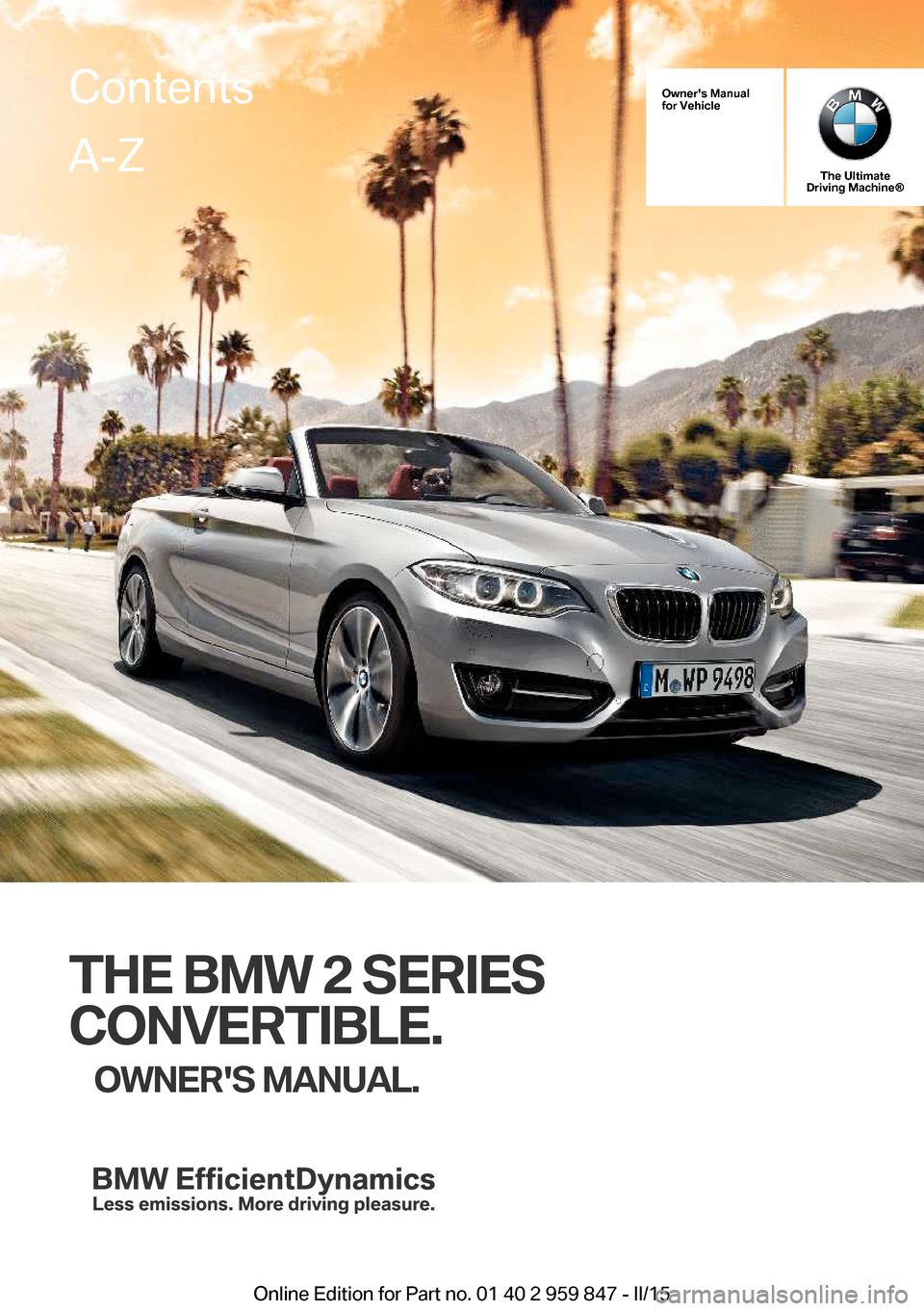 BMW 2 SERIES CONVERTIBLE 2016 F23 Owners Manual Owners Manual
for Vehicle
The Ultimate
Driving Machine®
THE BMW 2 SERIES
CONVERTIBLE. OWNERS MANUAL.
ContentsA-Z
Online Edition for Part no. 01 40 2 959 847 - II/15 BMW 2 SERIES CONVERTIBLE 2016 F23 Owners Manual Owners Manual
for Vehicle
The Ultimate
Driving Machine®
THE BMW 2 SERIES
CONVERTIBLE. OWNERS MANUAL.
ContentsA-Z
Online Edition for Part no. 01 40 2 959 847 - II/15