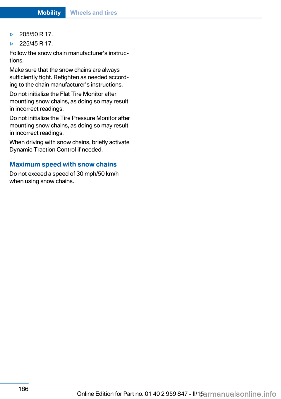 BMW 2 SERIES CONVERTIBLE 2016 F23 Owners Manual ▷205/50 R 17.▷225/45 R 17.
Follow the snow chain manufacturers instruc‐
tions.
Make sure that the snow chains are always
sufficiently tight. Retighten as needed accord‐
ing to the chain manuf BMW 2 SERIES CONVERTIBLE 2016 F23 Owners Manual ▷205/50 R 17.▷225/45 R 17.
Follow the snow chain manufacturers instruc‐
tions.
Make sure that the snow chains are always
sufficiently tight. Retighten as needed accord‐
ing to the chain manuf