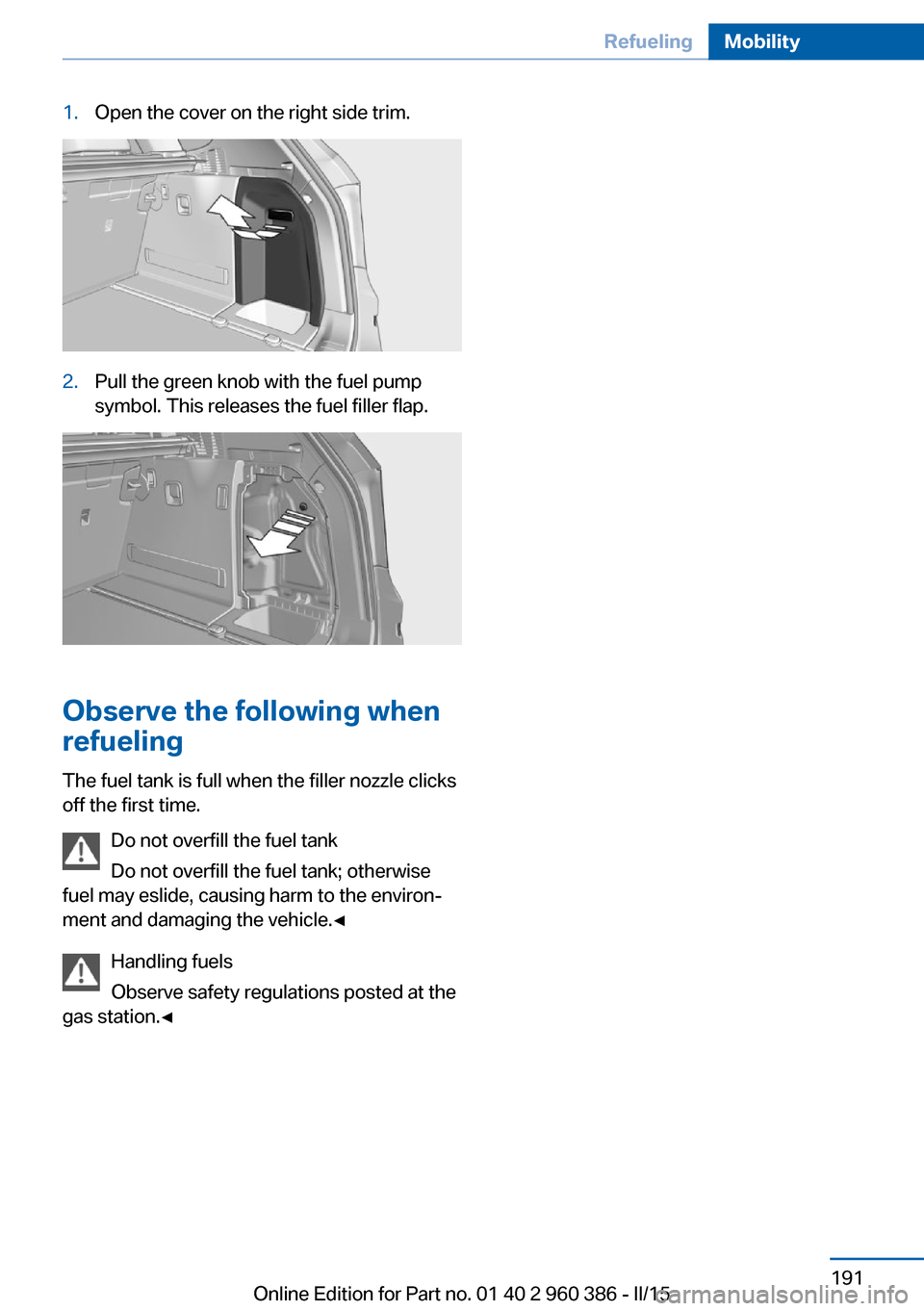 BMW X3 2016 F25 Owners Manual 1.Open the cover on the right side trim.2.Pull the green knob with the fuel pump
symbol. This releases the fuel filler flap.
Observe the following when
refueling
The fuel tank is full when the filler BMW X3 2016 F25 Owners Manual 1.Open the cover on the right side trim.2.Pull the green knob with the fuel pump
symbol. This releases the fuel filler flap.
Observe the following when
refueling
The fuel tank is full when the filler