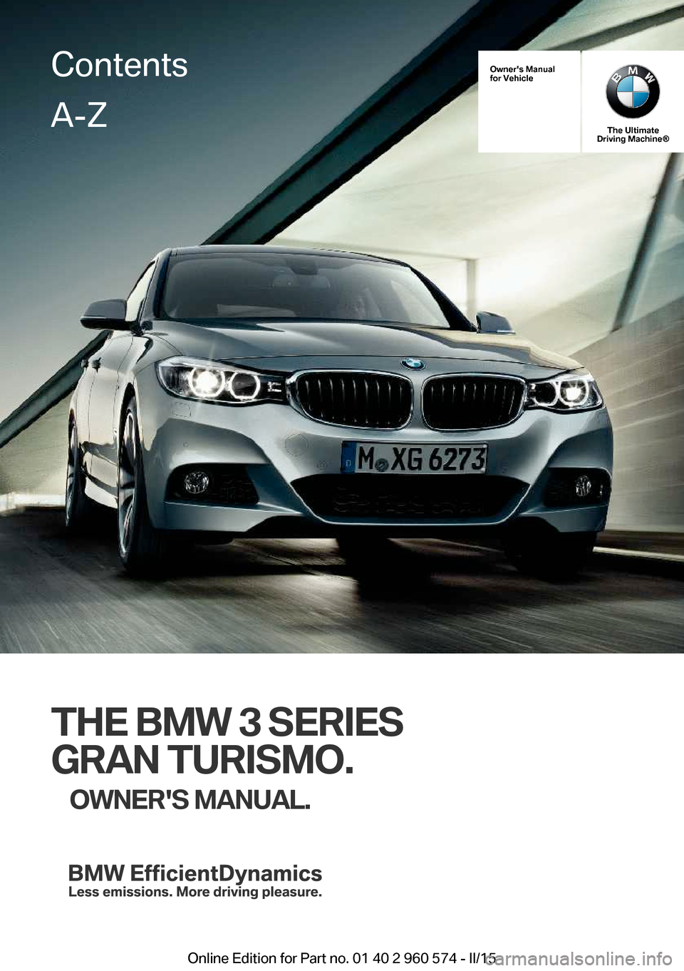 BMW 3 SERIES GRAN TURISMO 2016 F34 Owners Manual Owners Manual
for Vehicle
The Ultimate
Driving Machine®
THE BMW 3 SERIES
GRAN TURISMO. OWNERS MANUAL.
ContentsA-Z
Online Edition for Part no. 01 40 2 960 574 - II/15   