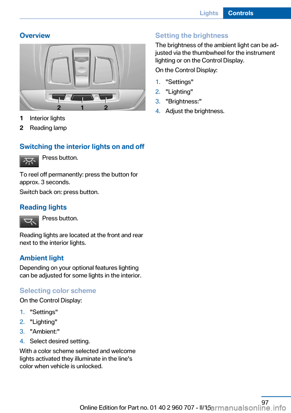 BMW 4 SERIES GRAN COUPE 2016 F36 Owners Manual Overview1Interior lights2Reading lamp
Switching the interior lights on and offPress button.
To reel off permanently: press the button for
approx. 3 seconds.
Switch back on: press button.
Reading light BMW 4 SERIES GRAN COUPE 2016 F36 Owners Manual Overview1Interior lights2Reading lamp
Switching the interior lights on and offPress button.
To reel off permanently: press the button for
approx. 3 seconds.
Switch back on: press button.
Reading light