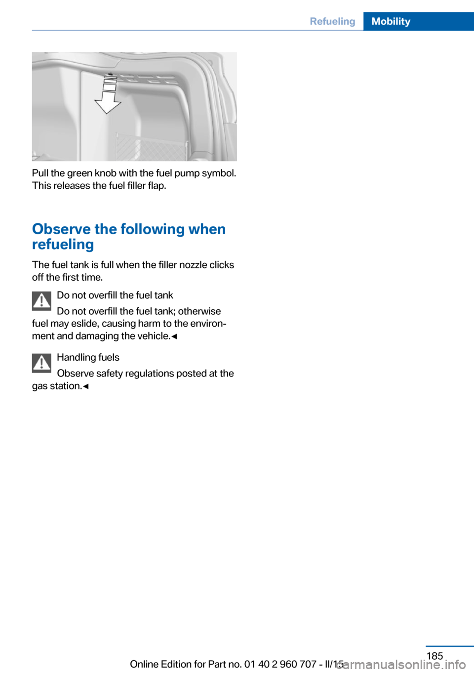BMW 4 SERIES GRAN COUPE 2016 F36 Owners Manual Pull the green knob with the fuel pump symbol.
This releases the fuel filler flap.
Observe the following when
refueling
The fuel tank is full when the filler nozzle clicks
off the first time.
Do not o BMW 4 SERIES GRAN COUPE 2016 F36 Owners Manual Pull the green knob with the fuel pump symbol.
This releases the fuel filler flap.
Observe the following when
refueling
The fuel tank is full when the filler nozzle clicks
off the first time.
Do not o