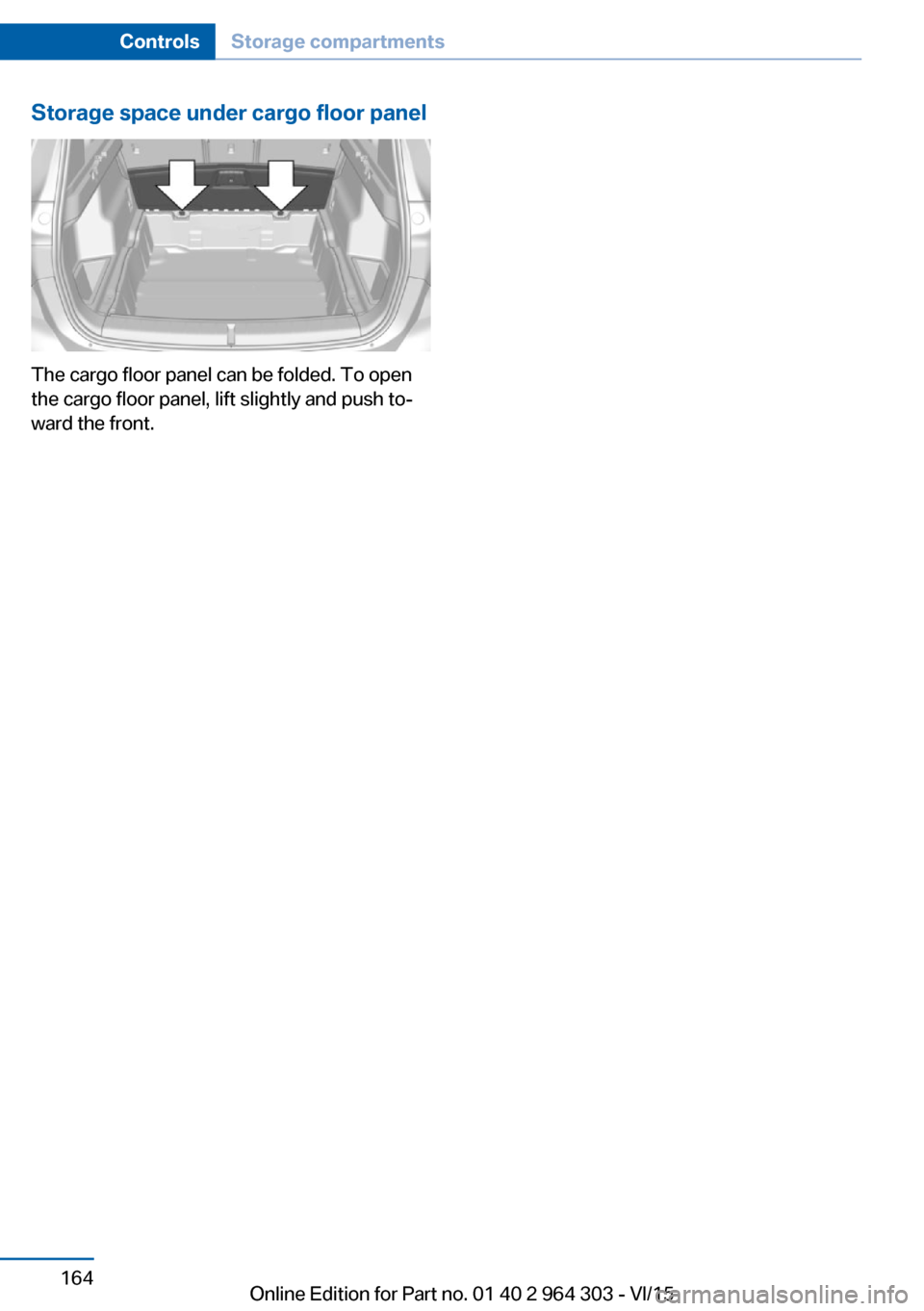 BMW X1 2016 F48 Owners Manual Storage space under cargo floor panel
The cargo floor panel can be folded. To open
the cargo floor panel, lift slightly and push to‐
ward the front.
Seite 164ControlsStorage compartments164
Online E