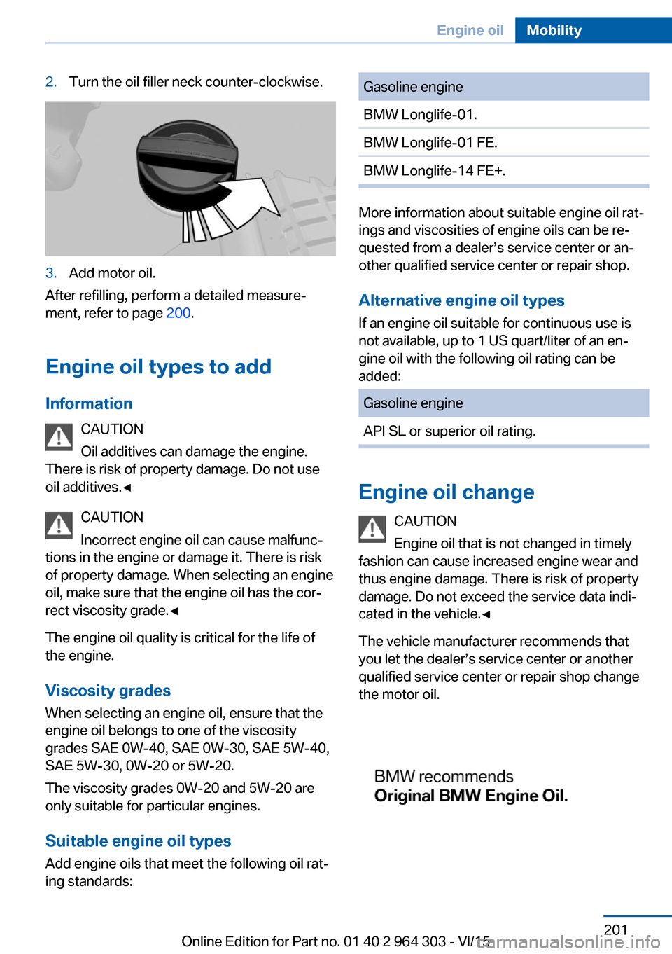 BMW X1 2016 F48 Owners Manual 2.Turn the oil filler neck counter-clockwise.3.Add motor oil.
After refilling, perform a detailed measure‐
ment, refer to page 200.
Engine oil types to add Information CAUTION
Oil additives can dam BMW X1 2016 F48 Owners Manual 2.Turn the oil filler neck counter-clockwise.3.Add motor oil.
After refilling, perform a detailed measure‐
ment, refer to page 200.
Engine oil types to add Information CAUTION
Oil additives can dam