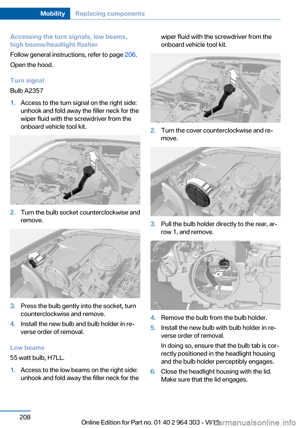 BMW X1 2016 F48 Owners Manual Accessing the turn signals, low beams,
high beams/headlight flasher
Follow general instructions, refer to page 206.
Open the hood.
Turn signal
Bulb A23571.Access to the turn signal on the right side: BMW X1 2016 F48 Owners Manual Accessing the turn signals, low beams,
high beams/headlight flasher
Follow general instructions, refer to page 206.
Open the hood.
Turn signal
Bulb A23571.Access to the turn signal on the right side: