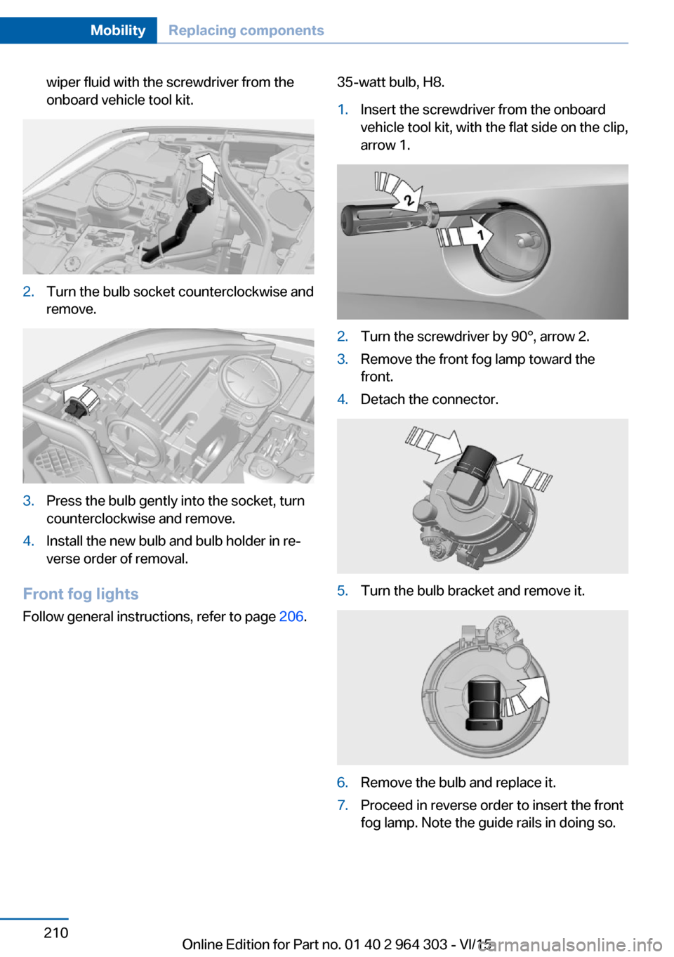 BMW X1 2016 F48 Owners Manual wiper fluid with the screwdriver from the
onboard vehicle tool kit.2.Turn the bulb socket counterclockwise and
remove.3.Press the bulb gently into the socket, turn
counterclockwise and remove.4.Instal
