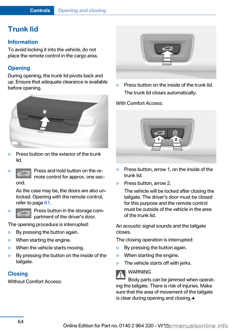 BMW 7 SERIES 2016 G11 Owners Manual Trunk lidInformation To avoid locking it into the vehicle, do not
place the remote control in the cargo area.
Opening
During opening, the trunk lid pivots back and
up. Ensure that adequate clearance i BMW 7 SERIES 2016 G11 Owners Manual Trunk lidInformation To avoid locking it into the vehicle, do not
place the remote control in the cargo area.
Opening
During opening, the trunk lid pivots back and
up. Ensure that adequate clearance i