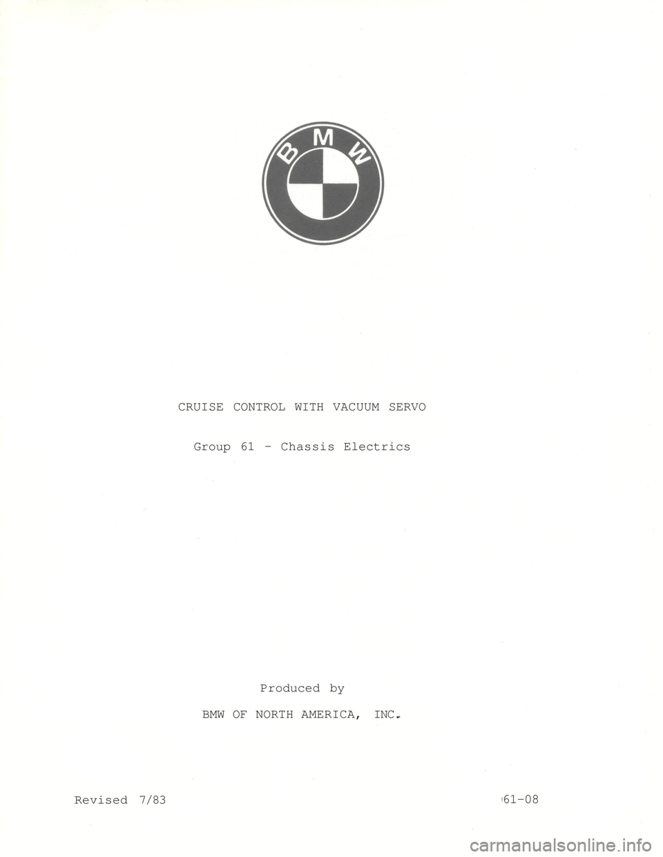 BMW 7 SERIES 1981 E23 Cruise Control With Electric Acutator
CRUISE CONTROL WITH VACUUM SERVO
Group 61 - Chassis Electrics
Produced by
BMW OF NORTH AMERICA, INC.
Revised 7/83
61-08 BMW 7 SERIES 1981 E23 Cruise Control With Electric Acutator
CRUISE CONTROL WITH VACUUM SERVO
Group 61 - Chassis Electrics
Produced by
BMW OF NORTH AMERICA, INC.
Revised 7/83
61-08