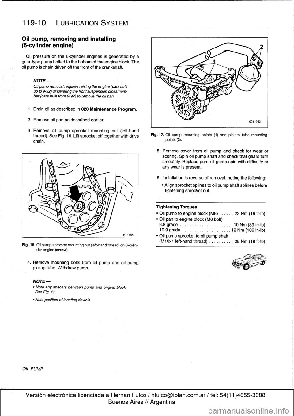 BMW M3 1992 E36 Workshop Manual
119-
1
0
LUBRICATION
SYSTEM
Oil
pump,
removing
and
installing
(6-cylinder
engine)
Oil
pressure
on
the
6-cylinder
engines
is
generated
by
a
gear-type
pump
bolted
to
the
bottom
of
the
engine
blo BMW M3 1992 E36 Workshop Manual
119-
1
0
LUBRICATION
SYSTEM
Oil
pump,
removing
and
installing
(6-cylinder
engine)
Oil
pressure
on
the
6-cylinder
engines
is
generated
by
a
gear-type
pump
bolted
to
the
bottom
of
the
engine
blo