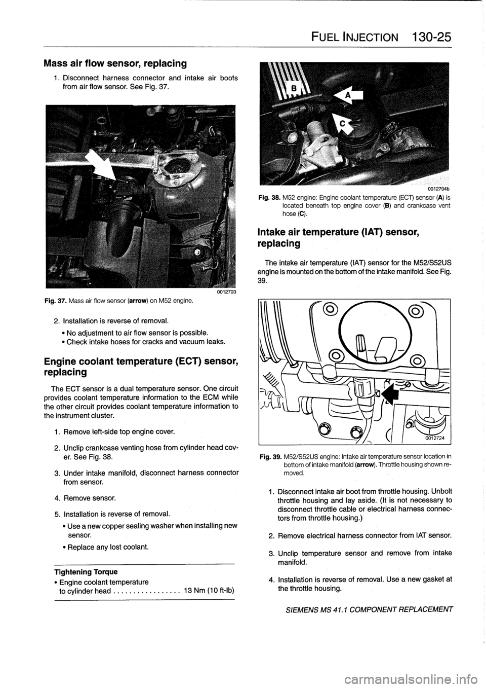 BMW M3 1993 E36 Workshop Manual 
Mass
air
flow
sensor,
replacing

1
.
Disconnect
harness
connector
and
intake
air
boots

from
air
flow
sensor
.
See
Fig
.
37
.

Fig
.
37
.
Mass
air
flow
sensor
(arrow)
on
M52
engine
.

2
.
Installatio