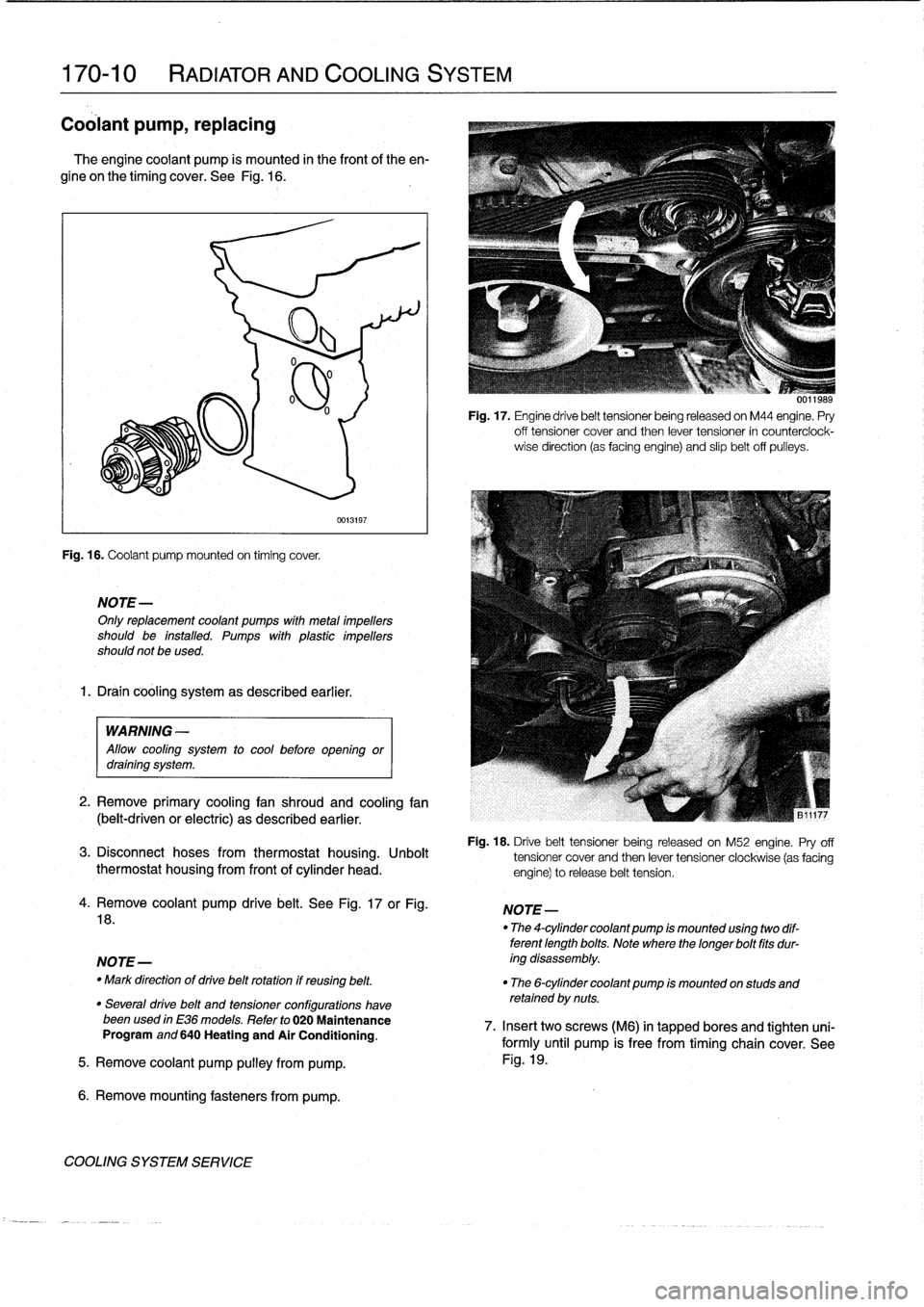 BMW 318i 1997 E36 Workshop Manual 
170-10

	

RADIATOR
AND
COOLING
SYSTEM

Coolant
pump,
replacing

The
engine
coolant
pump
is
mounted
in
the
frontof
the
en-

gine
on
the
timing
cover
.
See
Fig
.
16
.

Fig
.
16
.
Coolant
pump
mounted

