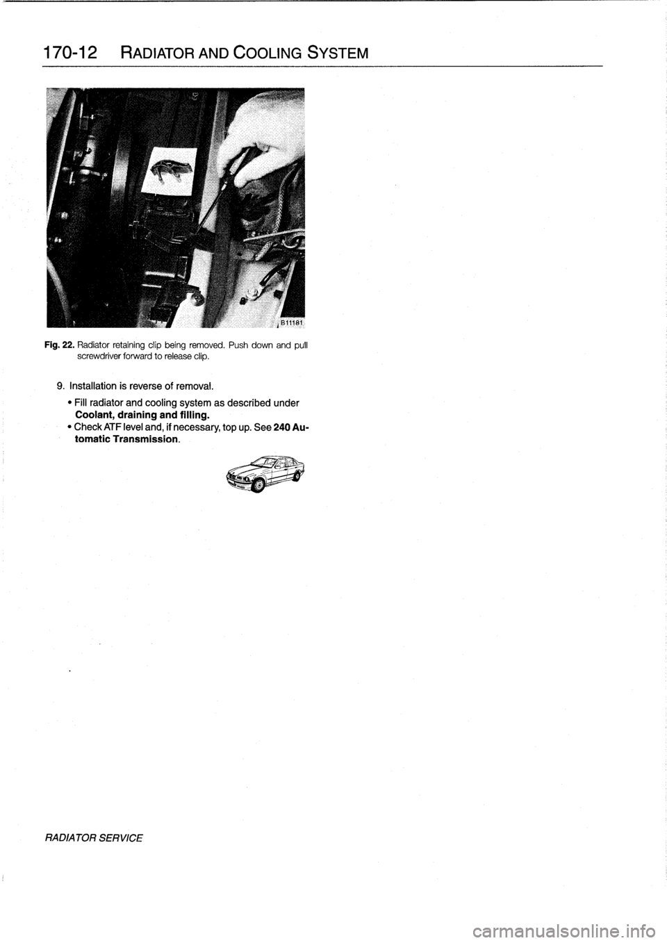 BMW 325i 1997 E36 Service Manual 
170-12

	

RADIATOR
AND
COOLING
SYSTEM

Fig
.
22
.
Radiator
retaining
clip
being
removed
.
Push
down
and
pulí
screwdriver
forward
to
release
clip
.

9
.
Installation
is
reverse
of
removal
.

"
Fill
