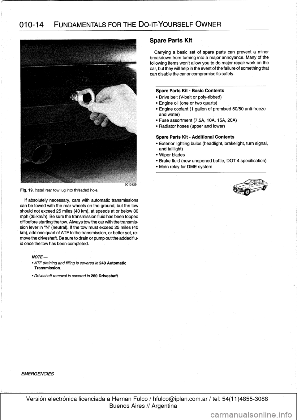 BMW 328i 1993 E36 Workshop Manual
010-14
FUNDAMENTALS
FOR
THE
DO-ITYOURSELF
OWNER
Fig
.
19
.
Instaf
rear
tow
lug
into
threaded
hole
.
if
absolutely
necessary,
cars
with
automatic
transmissions
can
be
towed
with
the
rear
wheels
BMW 328i 1993 E36 Workshop Manual
010-14
FUNDAMENTALS
FOR
THE
DO-ITYOURSELF
OWNER
Fig
.
19
.
Instaf
rear
tow
lug
into
threaded
hole
.
if
absolutely
necessary,
cars
with
automatic
transmissions
can
be
towed
with
the
rear
wheels