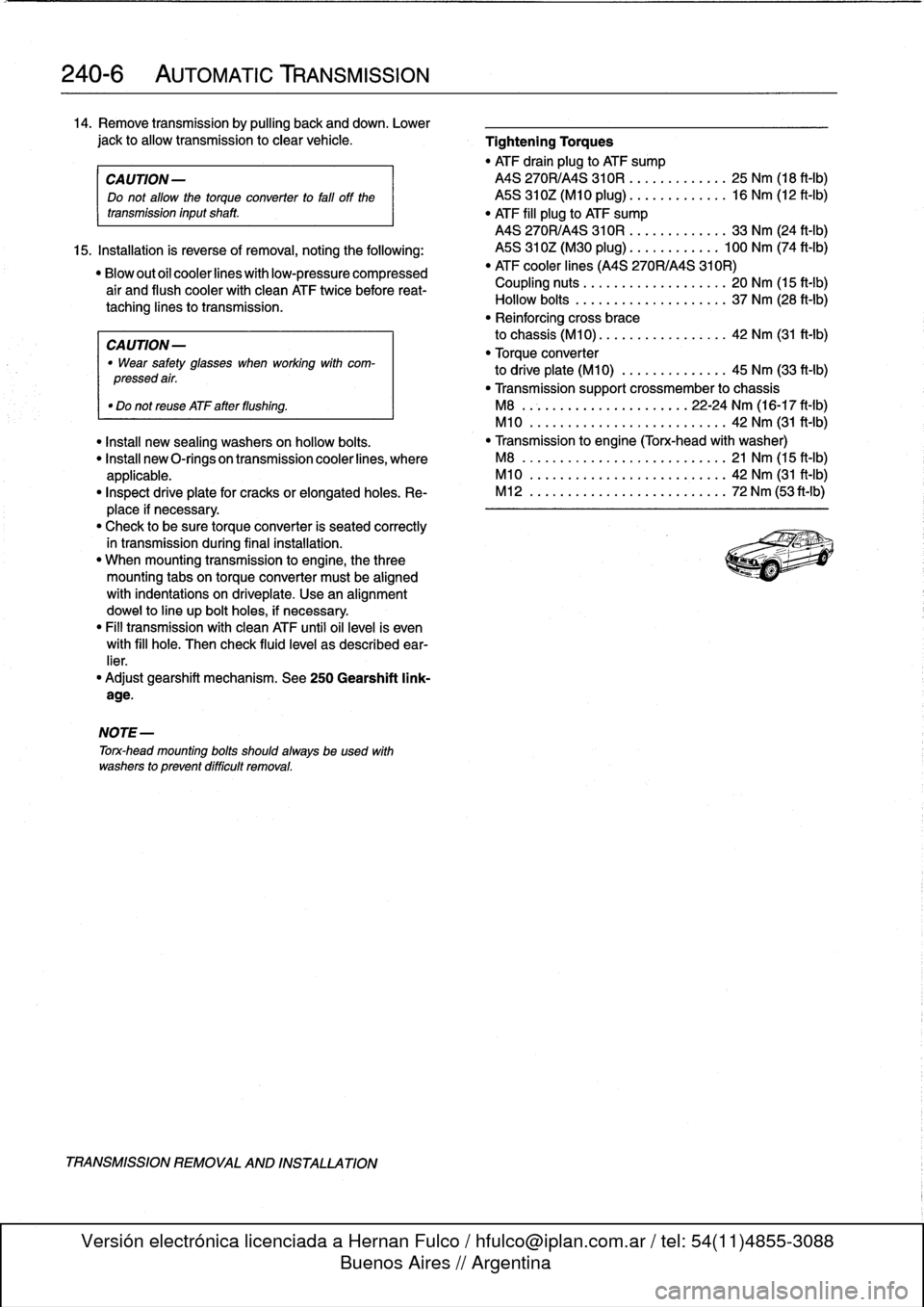 BMW 323i 1998 E36 User Guide 
240-
6

	

AUTOMATIC
TRANSMISSION

14
.
Remove
transmission
by
pulling
back
and
down
.
Lower

jack
to
allow
transmission
to
clear
vehicle
.

	

Tightening
Torques

"
ATF
drain
plug
to
ATF
sump

CA
UT