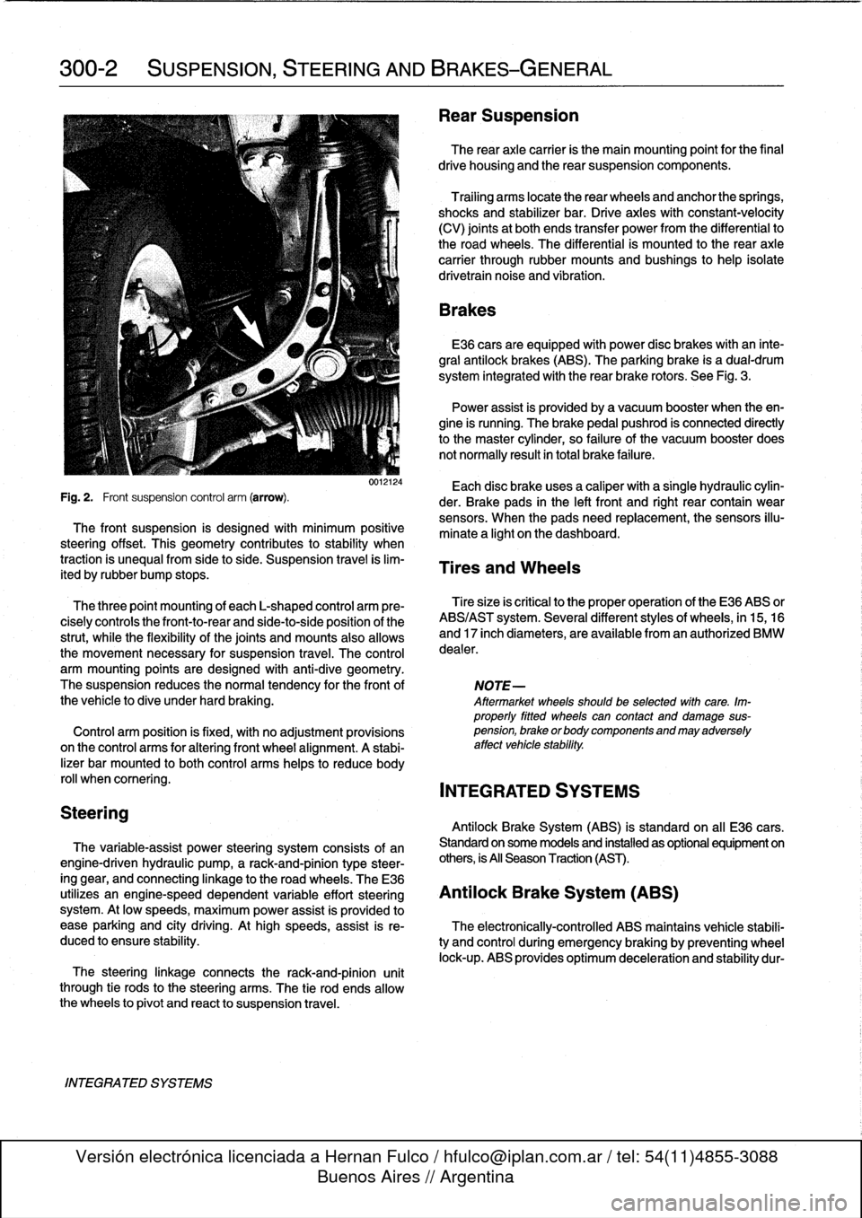 BMW 328i 1993 E36 Workshop Manual
300-2
SUSPENSION,
STEERING
AND
BRAKES-GENERAL
Steering
INTEGRATED
SYSTEMS
The
steering
linkage
connects
the
rack-and-pinion
unit
through
tie
rodsto
the
steering
arms
.
The
tie
rod
ends
allow
t BMW 328i 1993 E36 Workshop Manual
300-2
SUSPENSION,
STEERING
AND
BRAKES-GENERAL
Steering
INTEGRATED
SYSTEMS
The
steering
linkage
connects
the
rack-and-pinion
unit
through
tie
rodsto
the
steering
arms
.
The
tie
rod
ends
allow
t