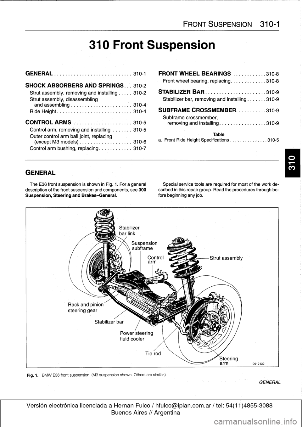 BMW 318i 1995 E36 Workshop Manual 
GENERAL

310
Front
Suspension

GENERAL
..
.
.
.
.
.
.
.
.
.
.......
.
........
.
310-1

	

FRONT
WHEEL
BEARINGS
..
.
.
.
.......
310-8

SHOCK
ABSORBERS
AND
SPRINGS
..
.
310-2

	

Front
wheel
bearing,