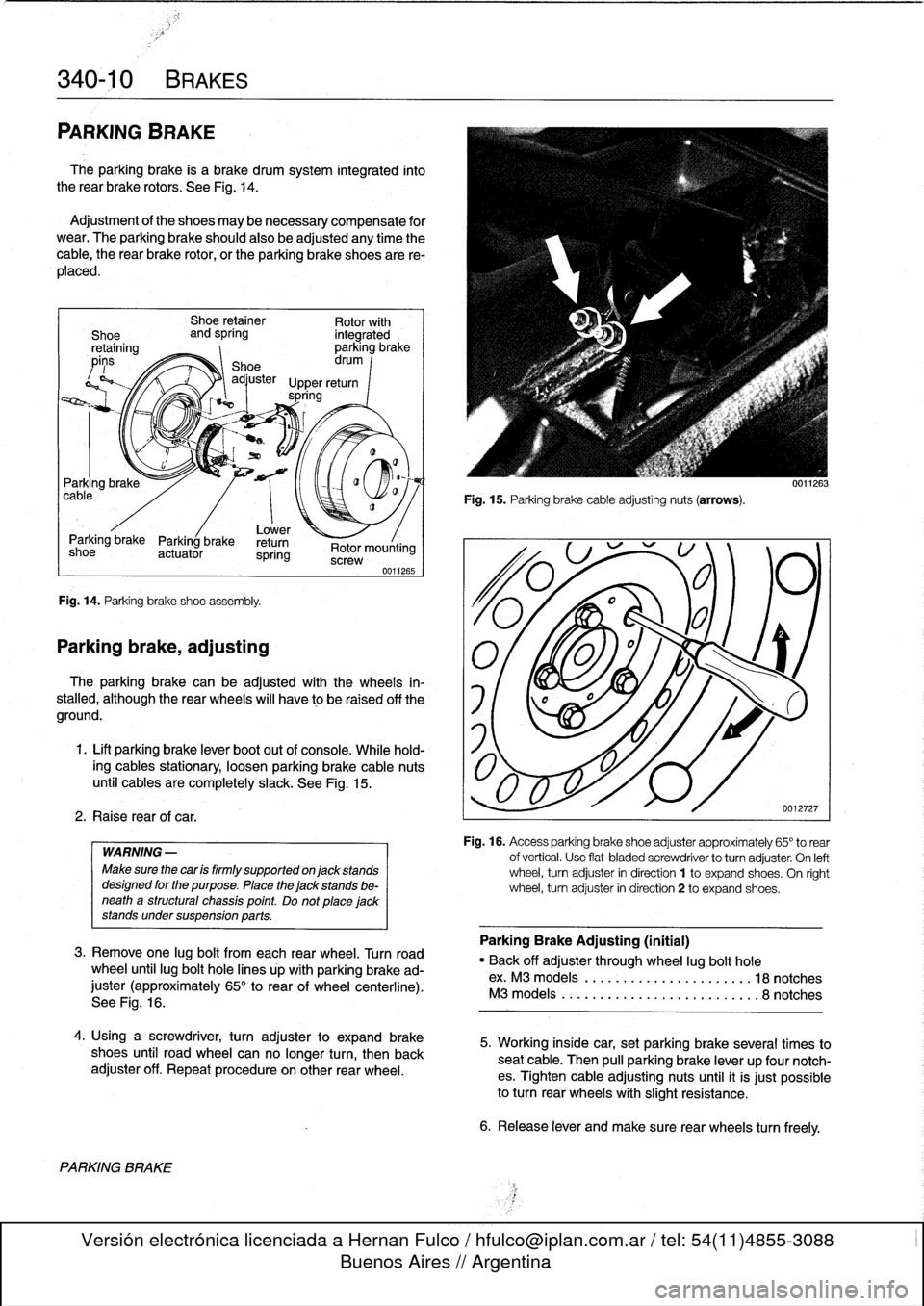 BMW 318i 1997 E36 Owners Manual 
340-
1
0
BRAKES

PARKING
BRAKE

The
parking
brake
is
a
brake
drum
system
integrated
into
the
rear
brake
rotors
.
See
Fig
.
14
.

Adjustment
of
the
shoes
may
benecessary
compensate
for
wear
.
The
park