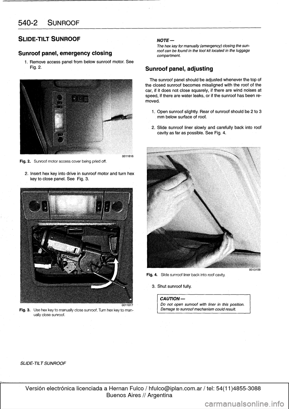 BMW M3 1992 E36 Owners Guide
540-2
SUNROOF
SLIDE-TILT
SUNROOF
Sunroof
panel,
emergency
closing
1.
Remove
access
panel
frombelow
sunroof
motor
.
See
Fig
.
2
.
Fig
.
2
.
Sunroof
motor
access
coverbeing
pried
off
.
001181 BMW M3 1992 E36 Owners Guide
540-2
SUNROOF
SLIDE-TILT
SUNROOF
Sunroof
panel,
emergency
closing
1.
Remove
access
panel
frombelow
sunroof
motor
.
See
Fig
.
2
.
Fig
.
2
.
Sunroof
motor
access
coverbeing
pried
off
.
001181