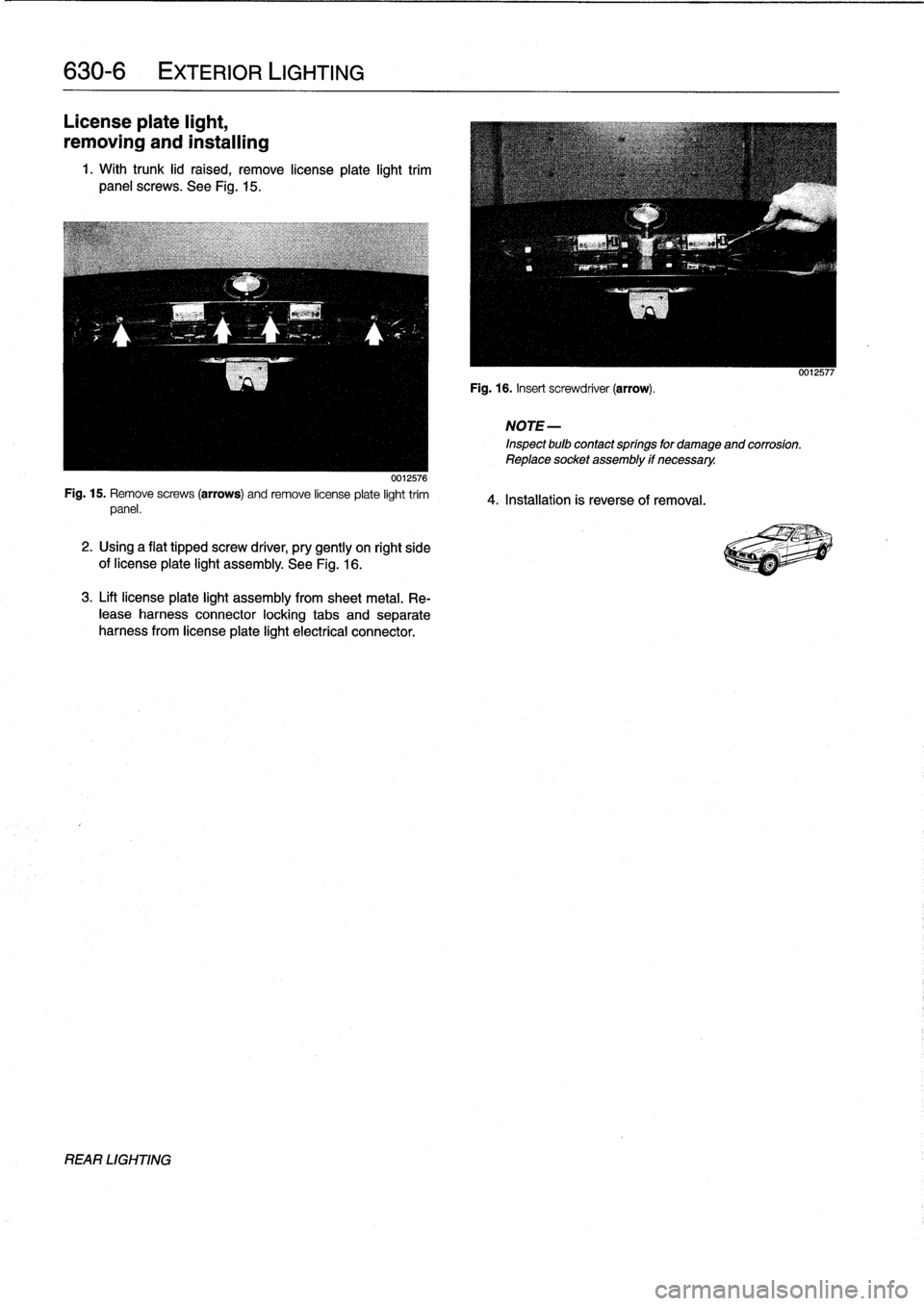 BMW 328i 1994 E36 Workshop Manual 
630-
6

	

EXTERIOR
LIGHTING

License
plate
light,

removing
and
installing

1
.
With
trunk
lid
raised,
remove
lícense
plate
light
trim
panel
screws
.
See
Fig
.
15
.

0012576
Fig
.
15
.
Remove
screw