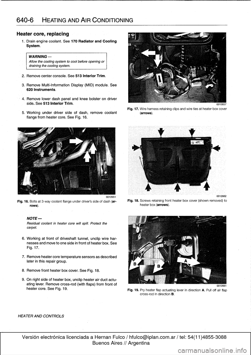 BMW 318i 1998 E36 Workshop Manual
640-6
HEATING
AND
AIRCONDITIONING
Heater
core,replacing
1.
Drain
engíne
coolant
.
See170
Radiator
and
Cooling
System
.
WARNING
-
Allow
the
cooling
system
to
cool
before
opening
or
drainíng BMW 318i 1998 E36 Workshop Manual
640-6
HEATING
AND
AIRCONDITIONING
Heater
core,replacing
1.
Drain
engíne
coolant
.
See170
Radiator
and
Cooling
System
.
WARNING
-
Allow
the
cooling
system
to
cool
before
opening
or
drainíng