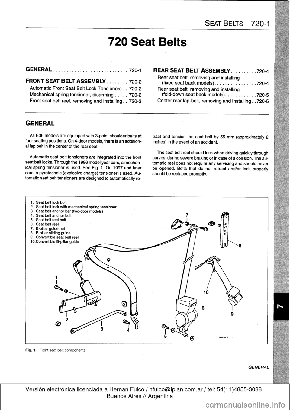 BMW 318i 1997 E36 Owners Guide 
GENERAL
.
.
.....
.
.
.
.
.
.
.
.
.
............
720-1

	

REAR
SEATBELT
ASSEMBLY
...
.
....
.
.
720-4

Rear
seat
belt,
removing
and
installing
FRONT
SEATBELT
ASSEMBLY
.
.
.
.
.
.
.
.
720-2

	

(fixe