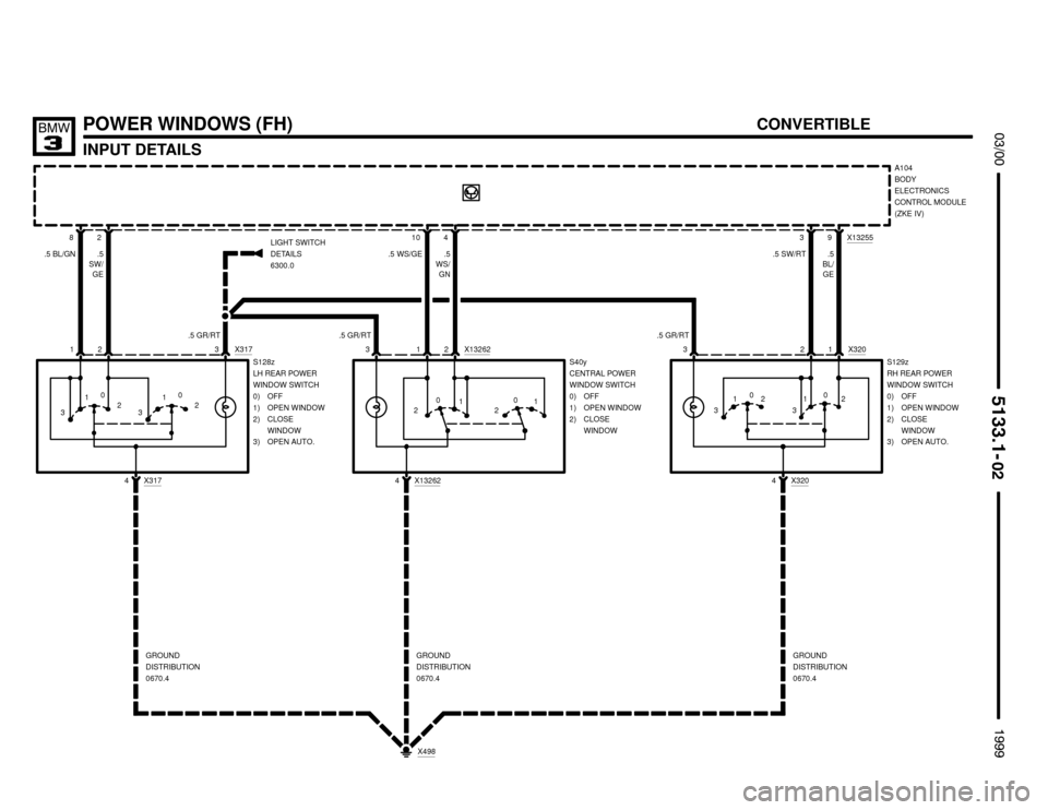 BMW 323i 1999 E36 Electrical Troubleshooting Manual 82
2
.5
SW/
GE
POWER WINDOWS (FH)
INPUT DETAILS




CONVERTIBLE
4 X317
LIGHT SWITCH
DETAILS
6300.0
S128z
LH REAR POWER
WINDOW SWITCH
0) OFF
1) OPEN WINDOW
2) CLOSE
WINDOW
3) OPEN 
