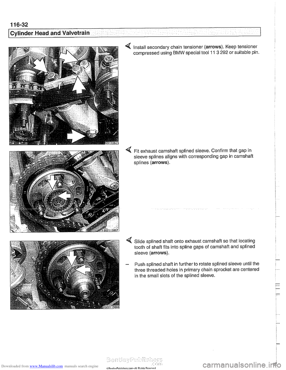 BMW 540i 1998 E39 Workshop Manual Downloaded from www.Manualslib.com manuals search engine
11 6-32
Cylinder Head and Valvetrain
4 Install secondary chain tensioner (arrows). Keep tensioner
compressed using
BMW special tool 11 3 BMW 540i 1998 E39 Workshop Manual Downloaded from www.Manualslib.com manuals search engine
11 6-32
Cylinder Head and Valvetrain
4 Install secondary chain tensioner (arrows). Keep tensioner
compressed using
BMW special tool 11 3