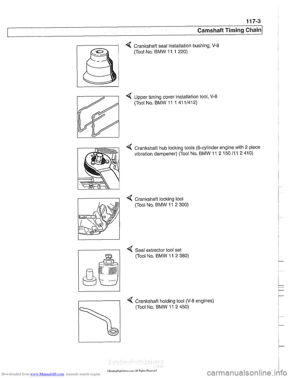 BMW 540i 1998 E39 Workshop Manual Downloaded from www.Manualslib.com manuals search engine
1 17-3
Camshaft Timing Chain
4 Crankshaft seal installation bushing, V-8
(Tool No. BMW 11 1 220)
4 Upper timing cover Installation tool BMW 540i 1998 E39 Workshop Manual Downloaded from www.Manualslib.com manuals search engine
1 17-3
Camshaft Timing Chain
4 Crankshaft seal installation bushing, V-8
(Tool No. BMW 11 1 220)
4 Upper timing cover Installation tool
