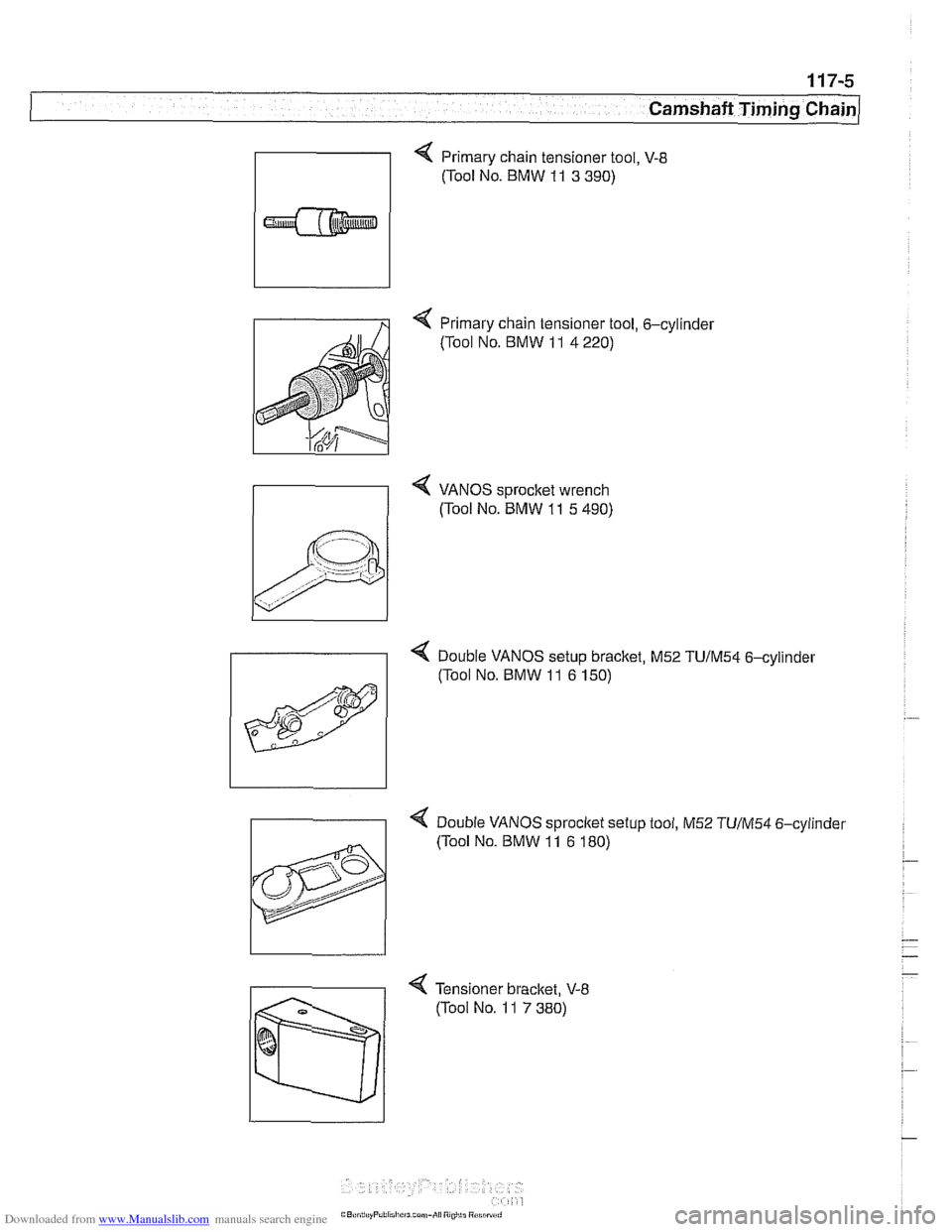 BMW 540i 1998 E39 Workshop Manual Downloaded from www.Manualslib.com manuals search engine
. .. -
Camshaft Timing chain/
< Primary chain tensioner tool, V-8
(Tool No. BMW 11 3 390)
< Primary chain tensioner tool, 6-cylinder
( BMW 540i 1998 E39 Workshop Manual Downloaded from www.Manualslib.com manuals search engine
. .. -
Camshaft Timing chain/
< Primary chain tensioner tool, V-8
(Tool No. BMW 11 3 390)
< Primary chain tensioner tool, 6-cylinder
(