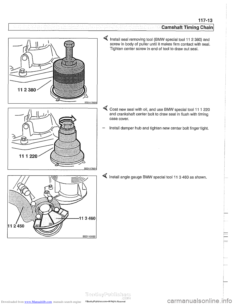 BMW 540i 1998 E39 Workshop Manual Downloaded from www.Manualslib.com manuals search engine
117-13
Camshaft Timing chain1
< Install seal removing tool (BMW special tool 11 2 380) and
screw in body of puller until it makes firm c BMW 540i 1998 E39 Workshop Manual Downloaded from www.Manualslib.com manuals search engine
117-13
Camshaft Timing chain1
< Install seal removing tool (BMW special tool 11 2 380) and
screw in body of puller until it makes firm c