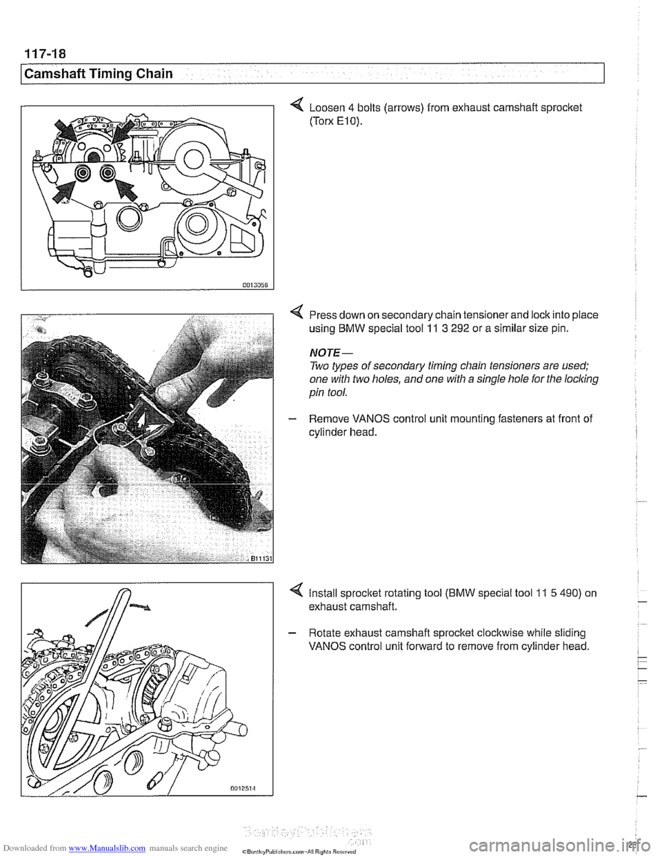 BMW 528i 1998 E39 Workshop Manual Downloaded from www.Manualslib.com manuals search engine 
117-18 
Camshaft Timing Chain 
4 Loosen 4 bolts (arrows) from exhaust camshait sprocket 
(Torx E10). 
Press down on secondary chain tensioner 