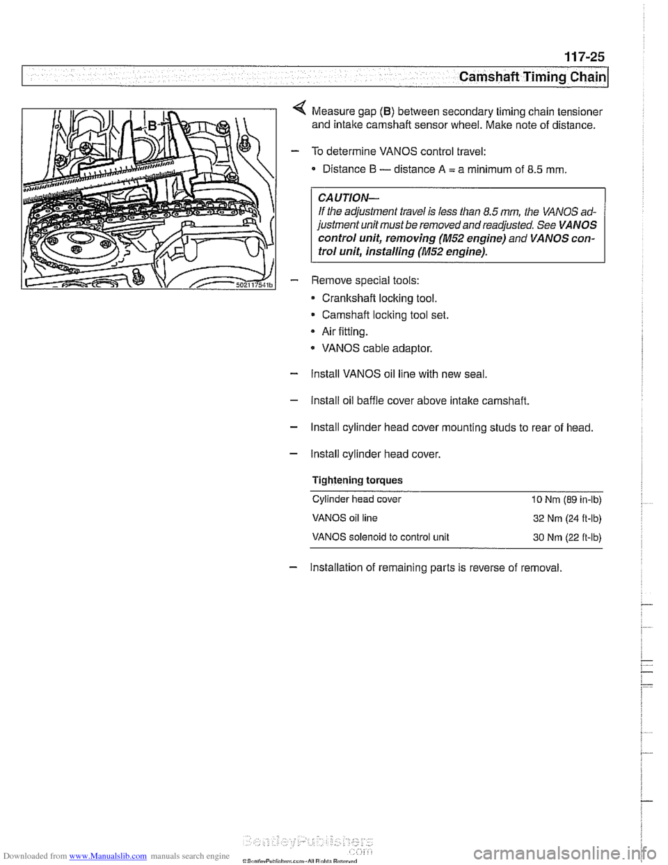BMW 525i 2000 E39 Owners Guide Downloaded from www.Manualslib.com manuals search engine
-
Camshaft Timing Chain -. -
Measure gap (B) between secondary timing chain tensioner
and intake camshaft sensor wheel. Make note of d BMW 525i 2000 E39 Owners Guide Downloaded from www.Manualslib.com manuals search engine
-
Camshaft Timing Chain -. -
Measure gap (B) between secondary timing chain tensioner
and intake camshaft sensor wheel. Make note of d