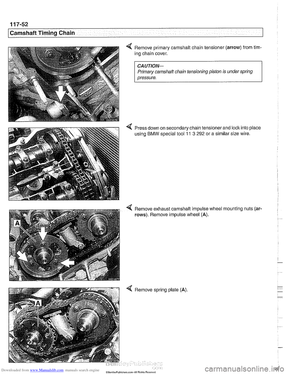 BMW 540i 1998 E39 Workshop Manual Downloaded from www.Manualslib.com manuals search engine 
11 7-52 
Camshaft Timing Chain 
Remove primary camshaft chain tensioner  (arrow) from tim- 
ing chain  cover. 
CAUTIOIG 
Primary camshaft chai