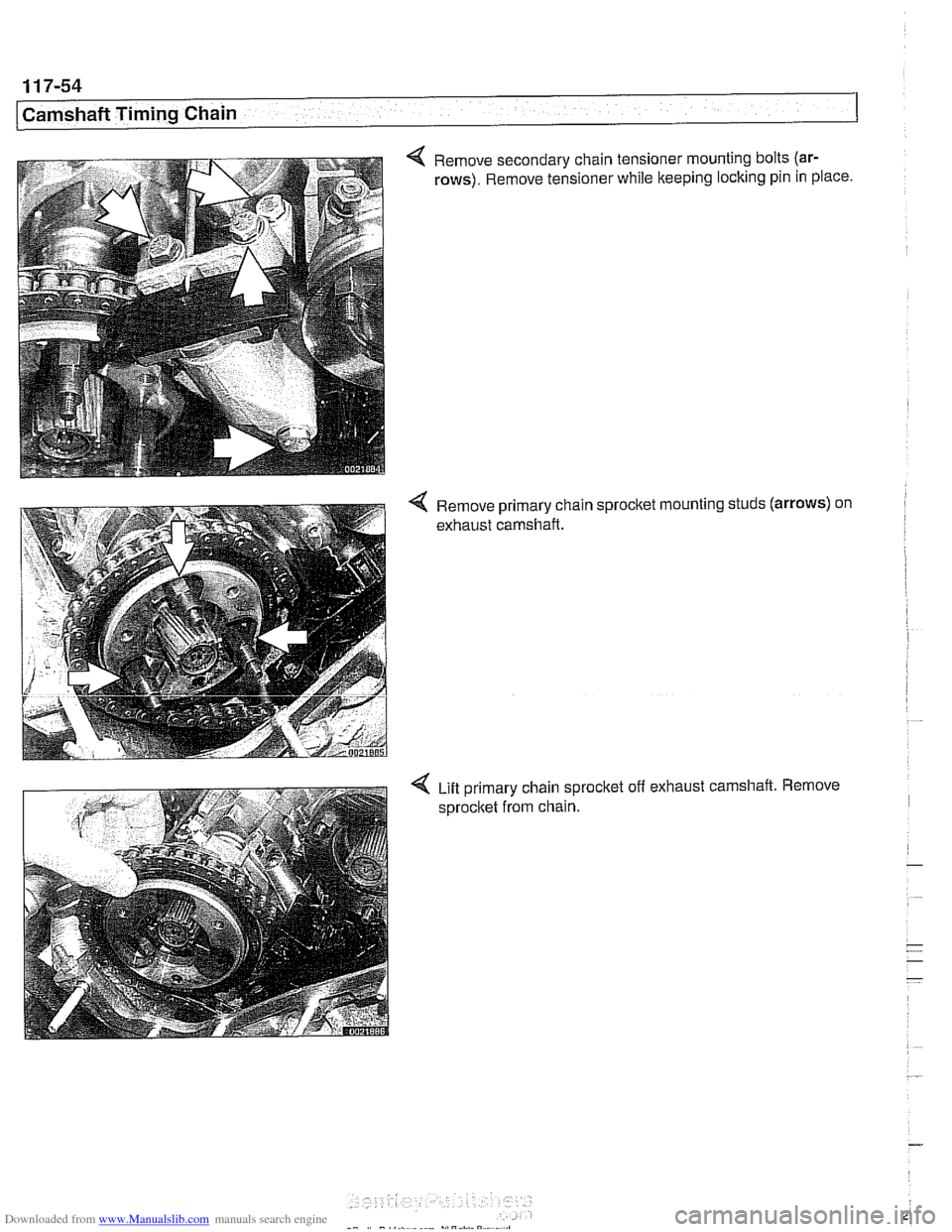 BMW 540i 1998 E39 Workshop Manual Downloaded from www.Manualslib.com manuals search engine 
1 17-54 
Camshaft Timing  Chain 
4 Remove secondary  chain tensioner  mounting bolts (ar- 
rows). 
Remove  tensioner  while keeping  locking p