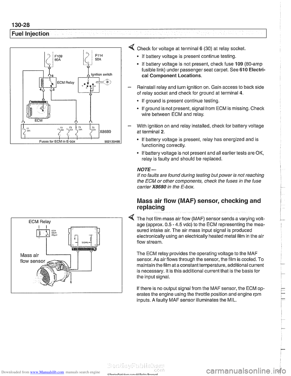 BMW 528i 2000 E39 Manual Online Downloaded from www.Manualslib.com manuals search engine
130-28
Fuel Injection
ECM Relay
4 Check for voltage at terminal 6 (30) at reiay socket
If battery voltage is present continue testing BMW 528i 2000 E39 Manual Online Downloaded from www.Manualslib.com manuals search engine
130-28
Fuel Injection
ECM Relay
4 Check for voltage at terminal 6 (30) at reiay socket
If battery voltage is present continue testing
