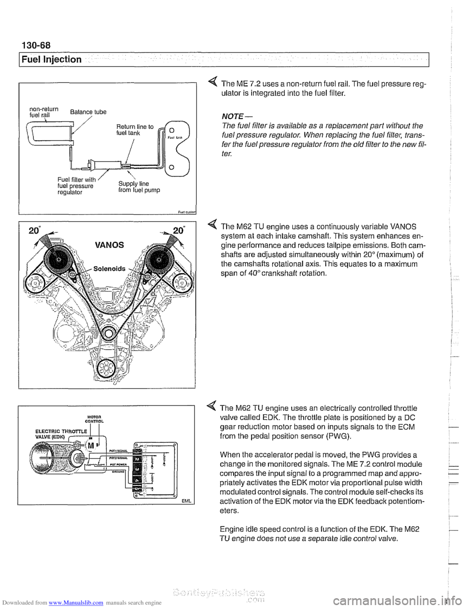 BMW 528i 2000 E39 Workshop Manual Downloaded from www.Manualslib.com manuals search engine
130-68
Fuel Injection
0
4 The ME 7.2 uses a non-return fuel rail. The fuel pressure reg-
ulator is integrated into the fuel filter. BMW 528i 2000 E39 Workshop Manual Downloaded from www.Manualslib.com manuals search engine
130-68
Fuel Injection
0
4 The ME 7.2 uses a non-return fuel rail. The fuel pressure reg-
ulator is integrated into the fuel filter.