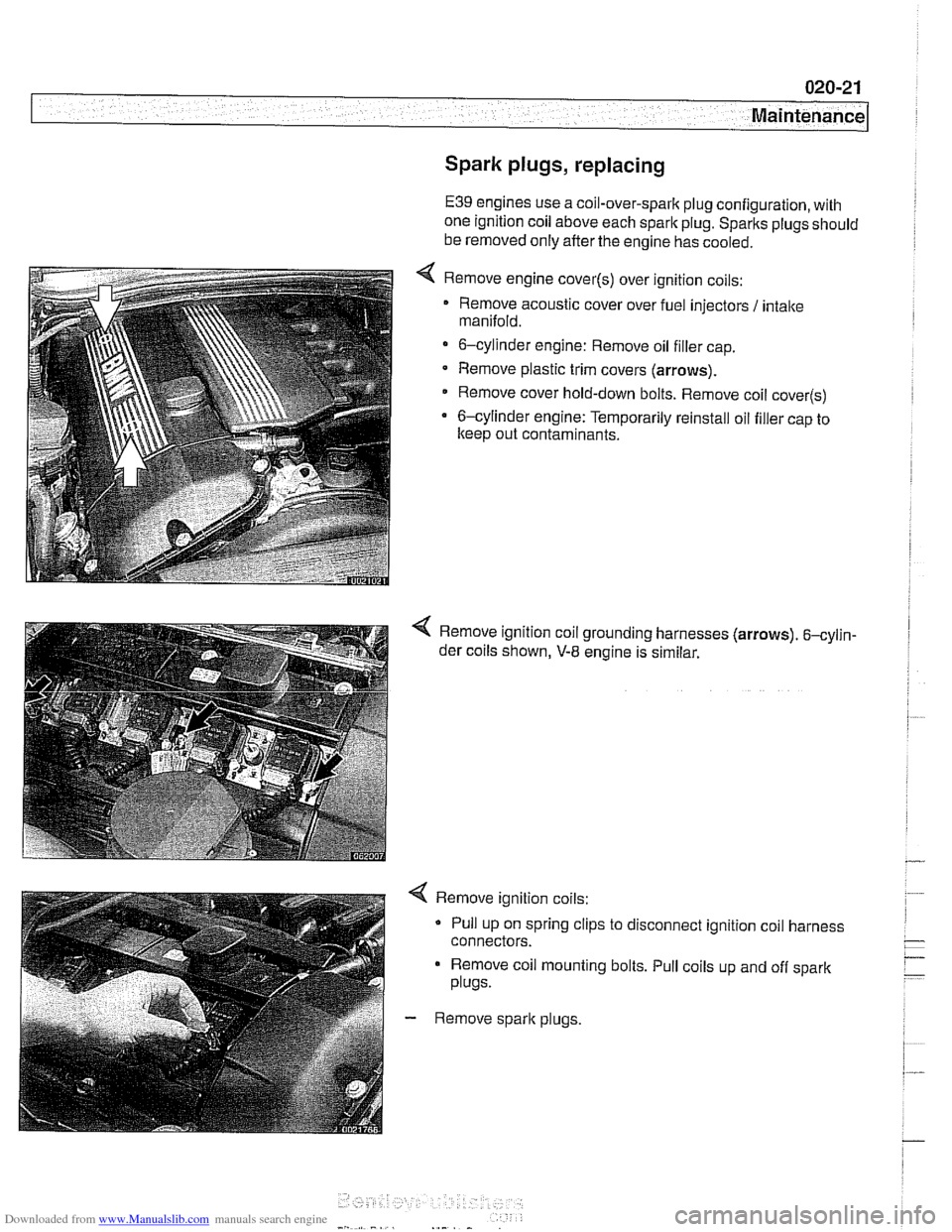 BMW 540i 2000 E39 Workshop Manual Downloaded from www.Manualslib.com manuals search engine
020-21
Maintenance
Spark plugs, replacing
E39 engines use a coil-over-spark plug configuration, with
one ignition coil above each spark BMW 540i 2000 E39 Workshop Manual Downloaded from www.Manualslib.com manuals search engine
020-21
Maintenance
Spark plugs, replacing
E39 engines use a coil-over-spark plug configuration, with
one ignition coil above each spark