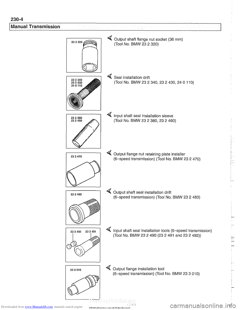 BMW 528i 1998 E39 Workshop Manual Downloaded from www.Manualslib.com manuals search engine
230-4
/Manual Transmission
4 Output shaft flange nut socket (36 mm)
(Tool No. BMW 23 2 320)
Seal installation drift
(Tool No. BMW 23 BMW 528i 1998 E39 Workshop Manual Downloaded from www.Manualslib.com manuals search engine
230-4
/Manual Transmission
4 Output shaft flange nut socket (36 mm)
(Tool No. BMW 23 2 320)
Seal installation drift
(Tool No. BMW 23