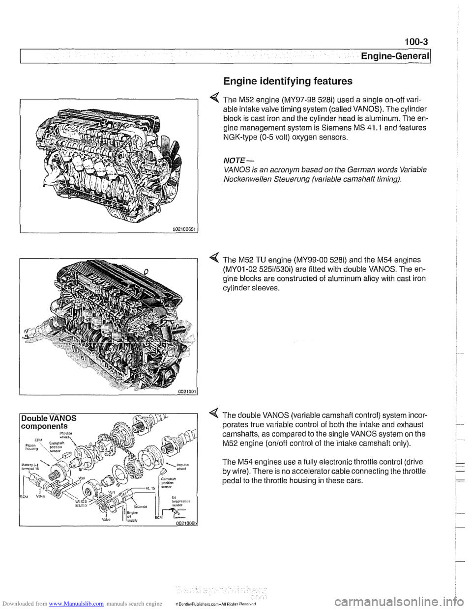 BMW 525i 2000 E39 Workshop Manual Downloaded from www.Manualslib.com manuals search engine
Engine identifying features
4 The M52 engine (MY97-98 528i) used a single on-off vari-
able intake valve timing system (called VANOS). The BMW 525i 2000 E39 Workshop Manual Downloaded from www.Manualslib.com manuals search engine
Engine identifying features
4 The M52 engine (MY97-98 528i) used a single on-off vari-
able intake valve timing system (called VANOS). The