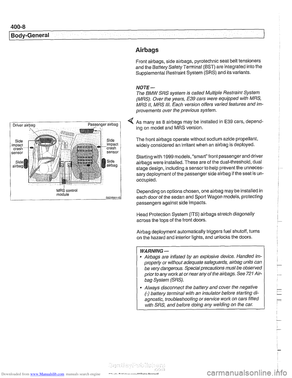 BMW 528i 2000 E39 Workshop Manual Downloaded from www.Manualslib.com manuals search engine
400-8
Body-General
Airbags
Front airbags, s~de a~rbags, pyrotechnic seat belt tensioners
and the Battery Safety Terminal (BST) are inte BMW 528i 2000 E39 Workshop Manual Downloaded from www.Manualslib.com manuals search engine
400-8
Body-General
Airbags
Front airbags, s~de a~rbags, pyrotechnic seat belt tensioners
and the Battery Safety Terminal (BST) are inte