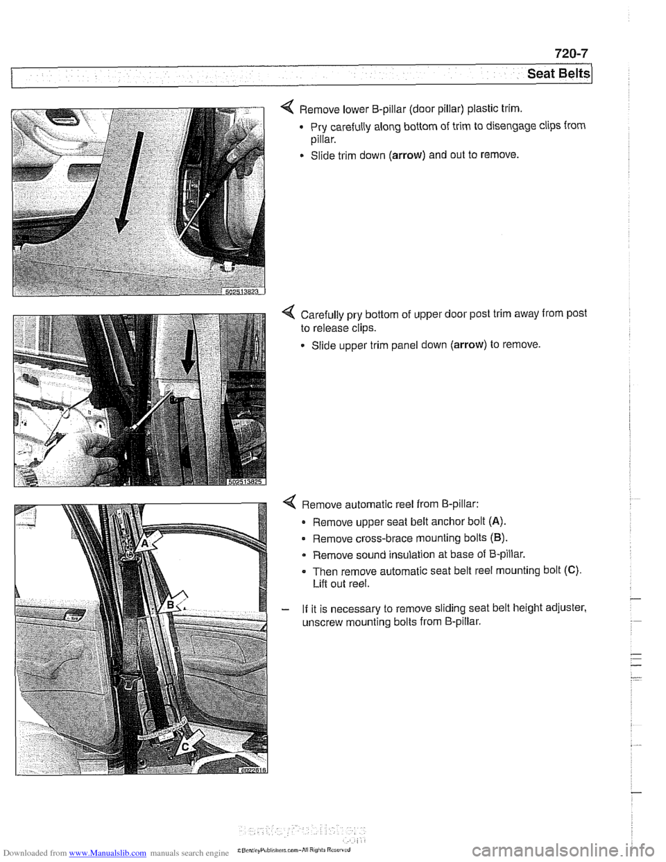 BMW 528i 1998 E39 Workshop Manual Downloaded from www.Manualslib.com manuals search engine
Seat Belts
Remove lower B-pillar (door pillar) plastic trim
Pry carefully along bottom of trim to disengage
pillar.
Slide trim down ( BMW 528i 1998 E39 Workshop Manual Downloaded from www.Manualslib.com manuals search engine
Seat Belts
Remove lower B-pillar (door pillar) plastic trim
Pry carefully along bottom of trim to disengage
pillar.
Slide trim down (